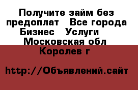 Получите займ без предоплат - Все города Бизнес » Услуги   . Московская обл.,Королев г.